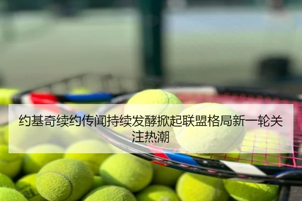 约基奇续约传闻持续发酵掀起联盟格局新一轮关注热潮