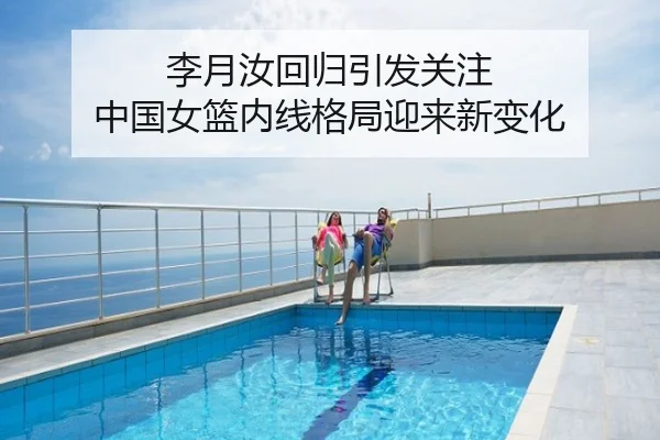 李月汝回归引发关注 中国女篮内线格局迎来新变化