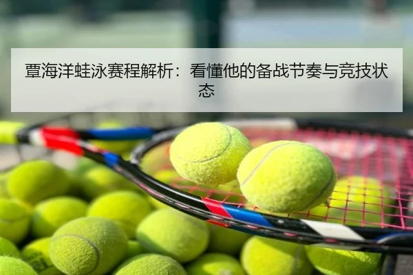 覃海洋蛙泳赛程解析：看懂他的备战节奏与竞技状态