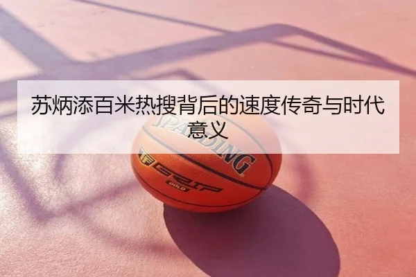 苏炳添百米热搜背后的速度传奇与时代意义