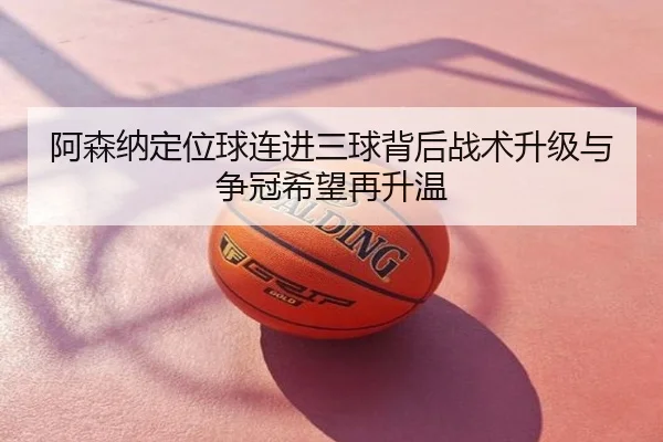 阿森纳定位球连进三球背后战术升级与争冠希望再升温