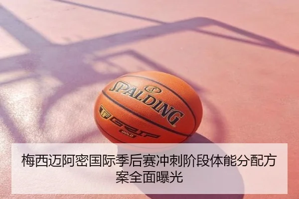梅西迈阿密国际季后赛冲刺阶段体能分配方案全面曝光