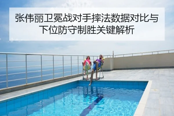 张伟丽卫冕战对手摔法数据对比与下位防守制胜关键解析